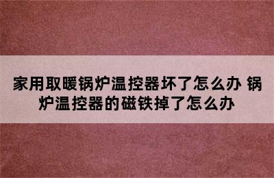 家用取暖锅炉温控器坏了怎么办 锅炉温控器的磁铁掉了怎么办